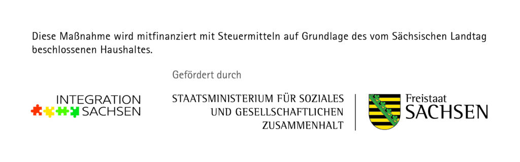 Förder-Logo mit der Aufschrift: Diese Maßnahme wird mitfinanziert mit Steuermitteln auf Grundlage des vom Sächsischen Landtag beschlossenen Haushaltes. Darunter sind 3 Logos: Integration Sachsen, Staatsministerium für Soziales und gesellschaftlichen Zusammenhalt und das Logo vom Freistaat Sachsen.